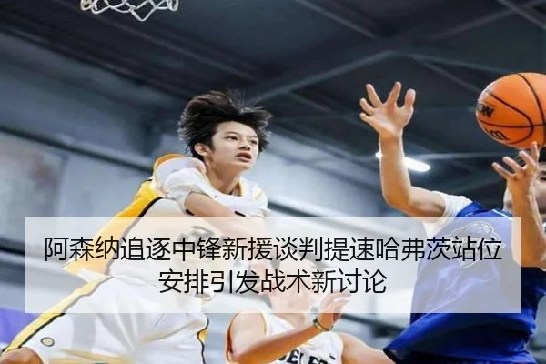 阿森纳追逐中锋新援谈判提速哈弗茨站位安排引发战术新讨论