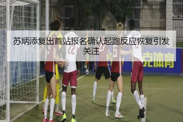 苏炳添复出首站报名确认起跑反应恢复引发关注